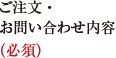 ご注文・お問い合わせ内容（必須）